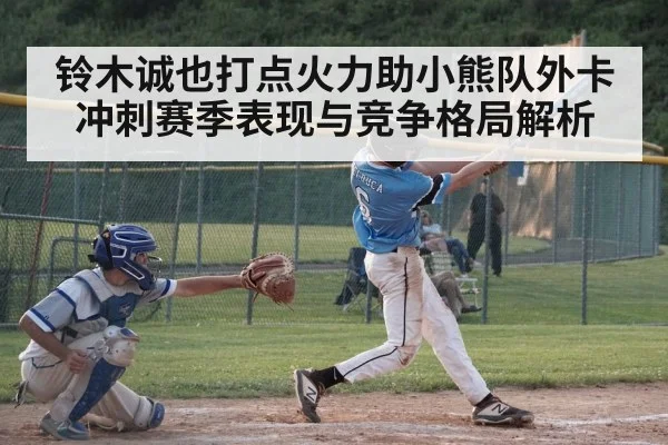 铃木诚也打点火力助小熊队外卡冲刺赛季表现与竞争格局解析